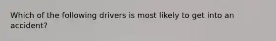 Which of the following drivers is most likely to get into an accident?