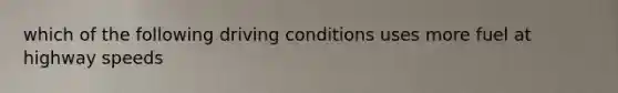 which of the following driving conditions uses more fuel at highway speeds