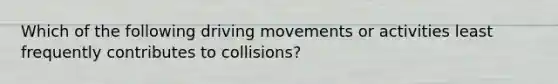 Which of the following driving movements or activities least frequently contributes to collisions?