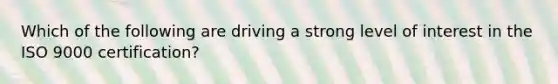 Which of the following are driving a strong level of interest in the ISO 9000 certification?
