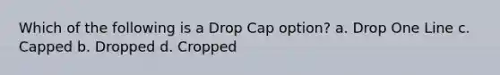 Which of the following is a Drop Cap option? a. Drop One Line с. Саррed b. Dropped d. Cropped