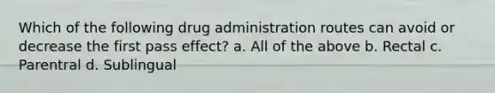 Which of the following drug administration routes can avoid or decrease the first pass effect? a. All of the above b. Rectal c. Parentral d. Sublingual