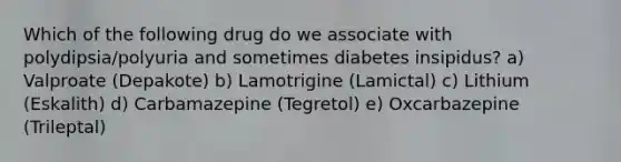 Which of the following drug do we associate with polydipsia/polyuria and sometimes diabetes insipidus? a) Valproate (Depakote) b) Lamotrigine (Lamictal) c) Lithium (Eskalith) d) Carbamazepine (Tegretol) e) Oxcarbazepine (Trileptal)