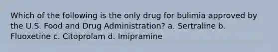 Which of the following is the only drug for bulimia approved by the U.S. Food and Drug Administration? a. Sertraline b. Fluoxetine c. Citoprolam d. Imipramine