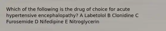 Which of the following is the drug of choice for acute hypertensive encephalopathy? A Labetolol B Clonidine C Furosemide D Nifedipine E Nitroglycerin