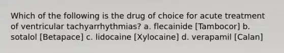 Which of the following is the drug of choice for acute treatment of ventricular tachyarrhythmias? a. flecainide [Tambocor] b. sotalol [Betapace] c. lidocaine [Xylocaine] d. verapamil [Calan]