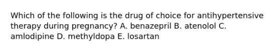 Which of the following is the drug of choice for antihypertensive therapy during pregnancy? A. benazepril B. atenolol C. amlodipine D. methyldopa E. losartan