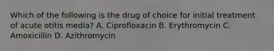 Which of the following is the drug of choice for initial treatment of acute otitis media? A. Ciprofloxacin B. Erythromycin C. Amoxicillin D. Azithromycin