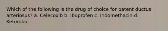 Which of the following is the drug of choice for patent ductus arteriosus? a. Celecoxib b. Ibuprofen c. Indomethacin d. Ketorolac