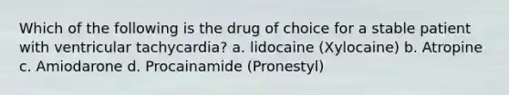 Which of the following is the drug of choice for a stable patient with ventricular tachycardia? a. lidocaine (Xylocaine) b. Atropine c. Amiodarone d. Procainamide (Pronestyl)