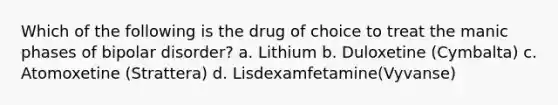 Which of the following is the drug of choice to treat the manic phases of bipolar disorder? a. Lithium b. Duloxetine (Cymbalta) c. Atomoxetine (Strattera) d. Lisdexamfetamine(Vyvanse)