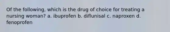 Of the following, which is the drug of choice for treating a nursing woman? a. ibuprofen b. diflunisal c. naproxen d. fenoprofen