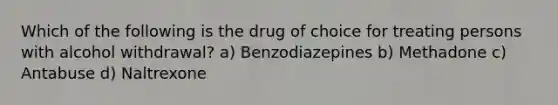 Which of the following is the drug of choice for treating persons with alcohol withdrawal? a) Benzodiazepines b) Methadone c) Antabuse d) Naltrexone