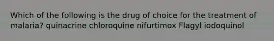 Which of the following is the drug of choice for the treatment of malaria? quinacrine chloroquine nifurtimox Flagyl iodoquinol