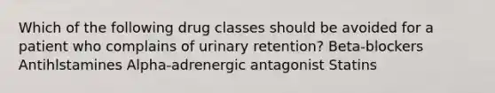 Which of the following drug classes should be avoided for a patient who complains of urinary retention? Beta-blockers Antihlstamines Alpha-adrenergic antagonist Statins