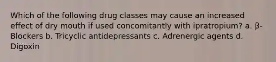 Which of the following drug classes may cause an increased effect of dry mouth if used concomitantly with ipratropium? a. β-Blockers b. Tricyclic antidepressants c. Adrenergic agents d. Digoxin