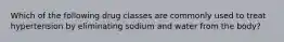 Which of the following drug classes are commonly used to treat hypertension by eliminating sodium and water from the body?