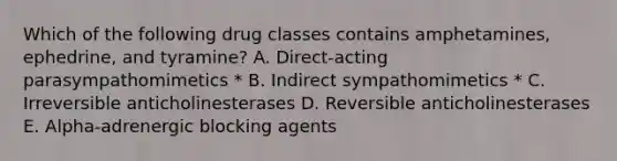 Which of the following drug classes contains amphetamines, ephedrine, and tyramine? A. Direct-acting parasympathomimetics * B. Indirect sympathomimetics * C. Irreversible anticholinesterases D. Reversible anticholinesterases E. Alpha-adrenergic blocking agents