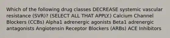 Which of the following drug classes DECREASE systemic vascular resistance (SVR)? (SELECT ALL THAT APPLY.) Calcium Channel Blockers (CCBs) Alpha1 adrenergic agonists Beta1 adrenergic antagonists Angiotensin Receptor Blockers (ARBs) ACE Inhibitors