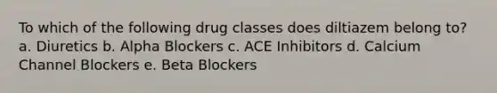 To which of the following drug classes does diltiazem belong to? a. Diuretics b. Alpha Blockers c. ACE Inhibitors d. Calcium Channel Blockers e. Beta Blockers