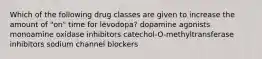 Which of the following drug classes are given to increase the amount of "on" time for levodopa? dopamine agonists monoamine oxidase inhibitors catechol-O-methyltransferase inhibitors sodium channel blockers