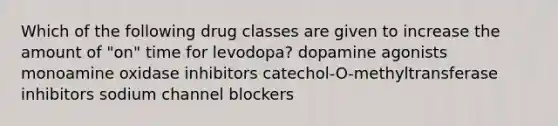 Which of the following drug classes are given to increase the amount of "on" time for levodopa? dopamine agonists monoamine oxidase inhibitors catechol-O-methyltransferase inhibitors sodium channel blockers