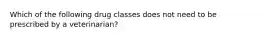 Which of the following drug classes does not need to be prescribed by a veterinarian?