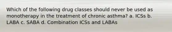 Which of the following drug classes should never be used as monotherapy in the treatment of chronic asthma? a. ICSs b. LABA c. SABA d. Combination ICSs and LABAs