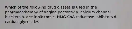 Which of the following drug classes is used in the pharmacotherapy of angina pectoris? a. calcium channel blockers b. ace inhibitors c. HMG-CoA reductase inhibitors d. cardiac glycosides