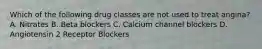 Which of the following drug classes are not used to treat angina? A. Nitrates B. Beta blockers C. Calcium channel blockers D. Angiotensin 2 Receptor Blockers