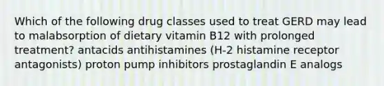 Which of the following drug classes used to treat GERD may lead to malabsorption of dietary vitamin B12 with prolonged treatment? antacids antihistamines (H-2 histamine receptor antagonists) proton pump inhibitors prostaglandin E analogs