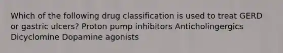 Which of the following drug classification is used to treat GERD or gastric ulcers? Proton pump inhibitors Anticholingergics Dicyclomine Dopamine agonists