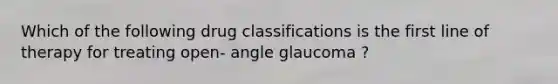 Which of the following drug classifications is the first line of therapy for treating open- angle glaucoma ?