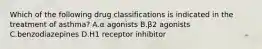 Which of the following drug classifications is indicated in the treatment of asthma? A.α agonists B.β2 agonists C.benzodiazepines D.H1 receptor inhibitor