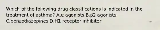 Which of the following drug classifications is indicated in the treatment of asthma? A.α agonists B.β2 agonists C.benzodiazepines D.H1 receptor inhibitor