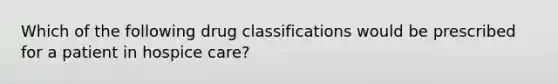 Which of the following drug classifications would be prescribed for a patient in hospice care?