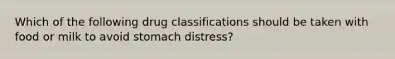 Which of the following drug classifications should be taken with food or milk to avoid stomach distress?