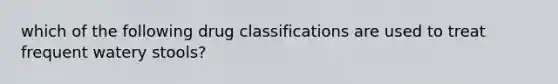 which of the following drug classifications are used to treat frequent watery stools?