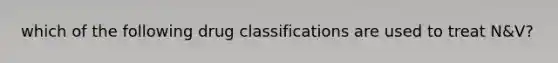 which of the following drug classifications are used to treat N&V?