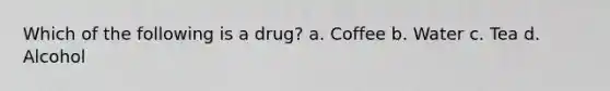 Which of the following is a drug? a. Coffee b. Water c. Tea d. Alcohol