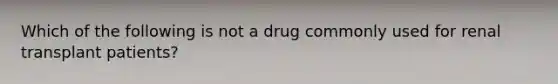 Which of the following is not a drug commonly used for renal transplant patients?