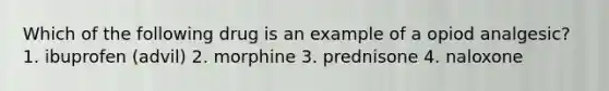 Which of the following drug is an example of a opiod analgesic? 1. ibuprofen (advil) 2. morphine 3. prednisone 4. naloxone