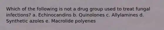 Which of the following is not a drug group used to treat fungal infections? a. Echinocandins b. Quinolones c. Allylamines d. Synthetic azoles e. Macrolide polyenes