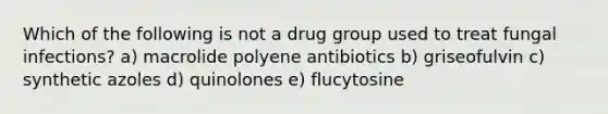 Which of the following is not a drug group used to treat fungal infections? a) macrolide polyene antibiotics b) griseofulvin c) synthetic azoles d) quinolones e) flucytosine