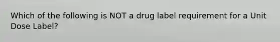 Which of the following is NOT a drug label requirement for a Unit Dose Label?