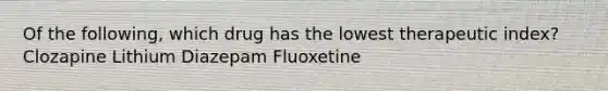 Of the following, which drug has the lowest therapeutic index? Clozapine Lithium Diazepam Fluoxetine