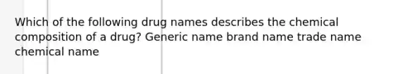 Which of the following drug names describes the chemical composition of a drug? Generic name brand name trade name chemical name