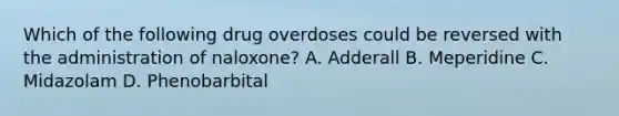 Which of the following drug overdoses could be reversed with the administration of naloxone? A. Adderall B. Meperidine C. Midazolam D. Phenobarbital