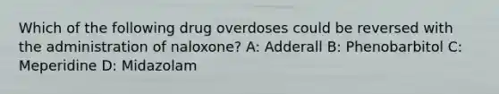 Which of the following drug overdoses could be reversed with the administration of naloxone? A: Adderall B: Phenobarbitol C: Meperidine D: Midazolam