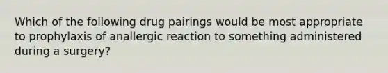 Which of the following drug pairings would be most appropriate to prophylaxis of anallergic reaction to something administered during a surgery?